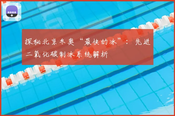 探秘北京冬奥“最快的冰”：先进二氧化碳制冰系统解析