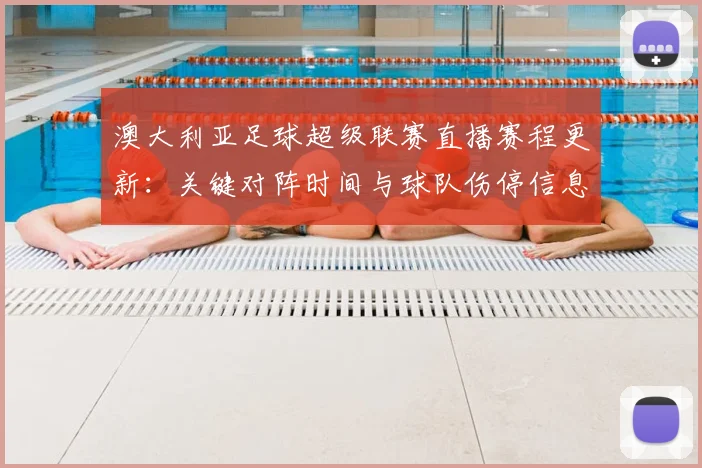 澳大利亚足球超级联赛直播赛程更新：关键对阵时间与球队伤停信息汇总影响观赛安排