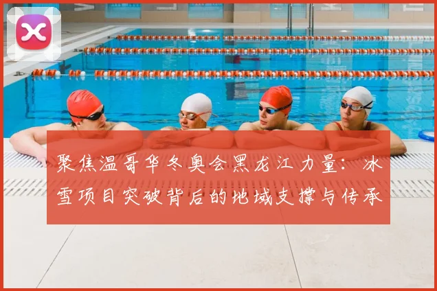 聚焦温哥华冬奥会黑龙江力量：冰雪项目突破背后的地域支撑与传承