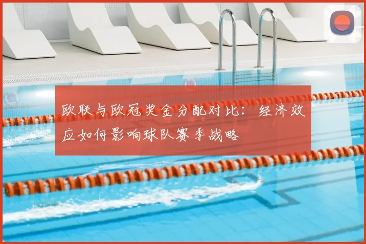 欧联与欧冠奖金分配对比：经济效应如何影响球队赛季战略