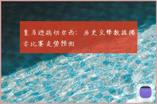 皇马迎战切尔西：历史交锋数据揭示比赛走势预测