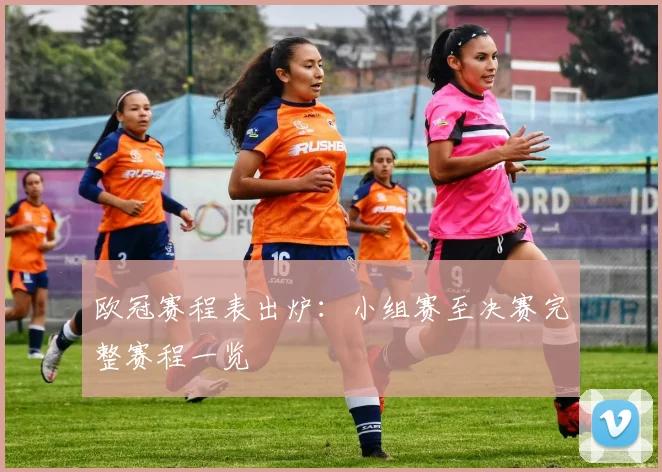 欧冠赛程表出炉：小组赛至决赛完整赛程一览