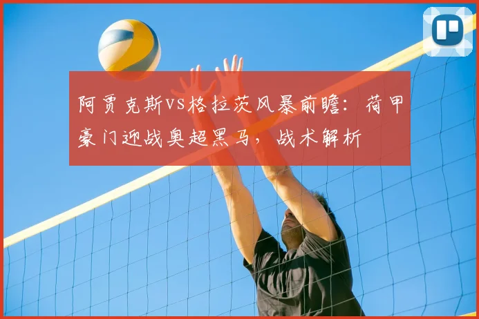 阿贾克斯vs格拉茨风暴前瞻：荷甲豪门迎战奥超黑马，战术解析