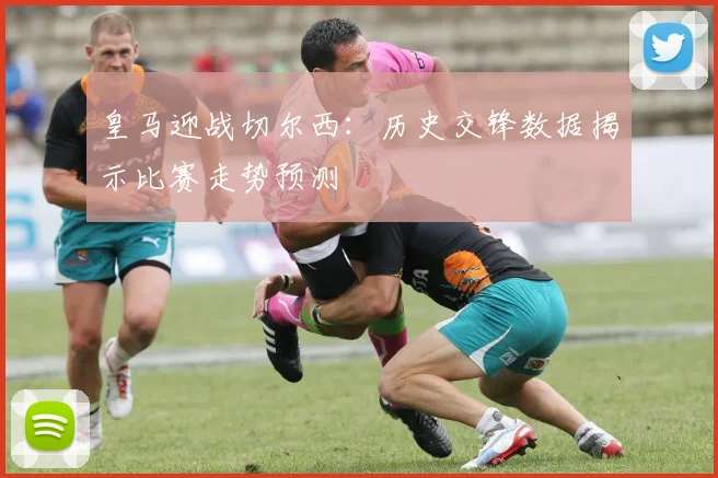 皇马迎战切尔西：历史交锋数据揭示比赛走势预测