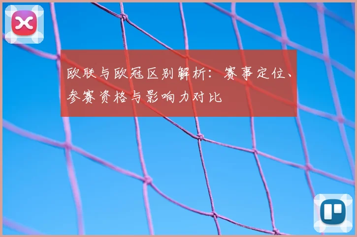 欧联与欧冠区别解析：赛事定位、参赛资格与影响力对比