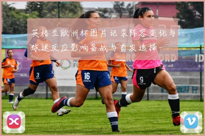 英格兰欧洲杯图片记录阵容变化与球迷反应影响备战与首发选择