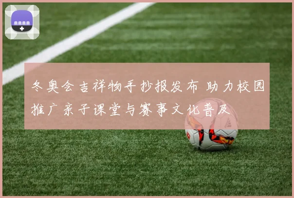 冬奥会吉祥物手抄报发布 助力校园推广亲子课堂与赛事文化普及