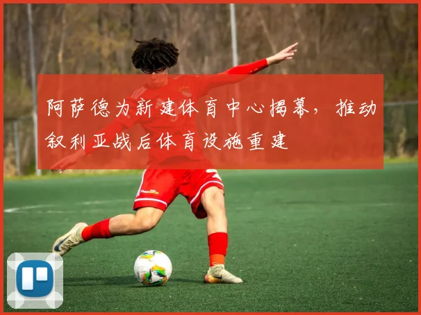 阿萨德为新建体育中心揭幕，推动叙利亚战后体育设施重建