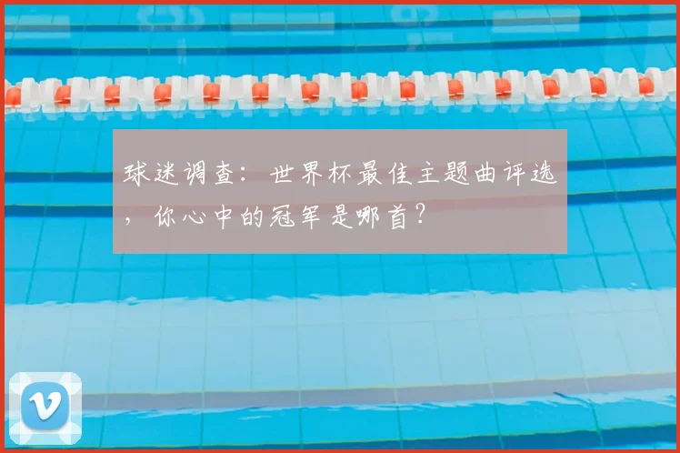 球迷调查：世界杯最佳主题曲评选，你心中的冠军是哪首？