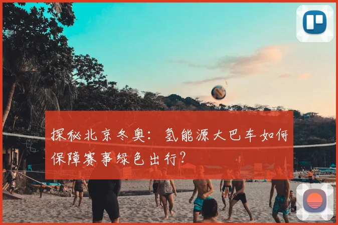 探秘北京冬奥：氢能源大巴车如何保障赛事绿色出行？