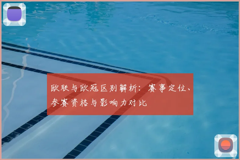 欧联与欧冠区别解析：赛事定位、参赛资格与影响力对比