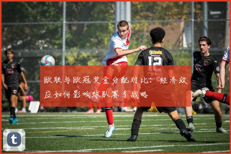 欧联与欧冠奖金分配对比：经济效应如何影响球队赛季战略