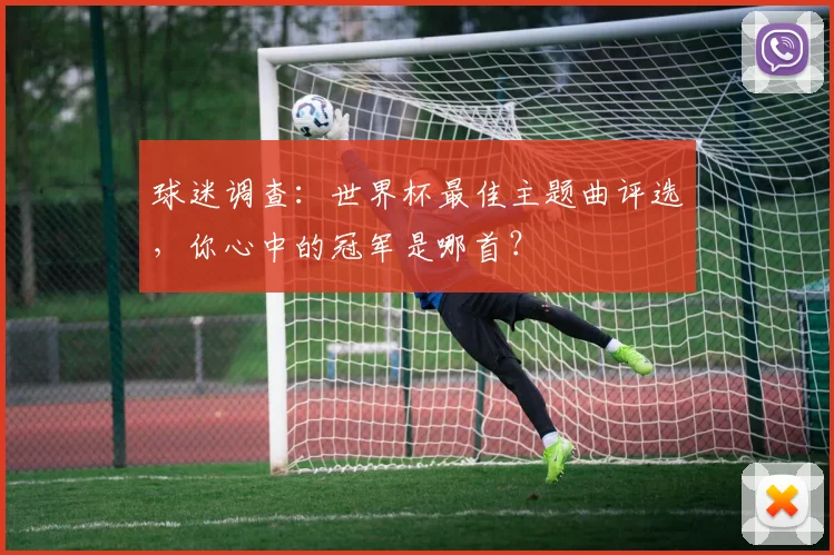 球迷调查：世界杯最佳主题曲评选，你心中的冠军是哪首？
