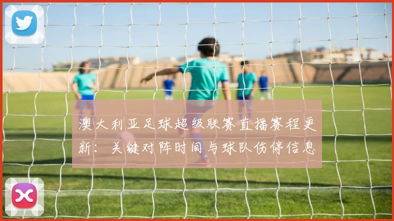 澳大利亚足球超级联赛直播赛程更新：关键对阵时间与球队伤停信息汇总影响观赛安排