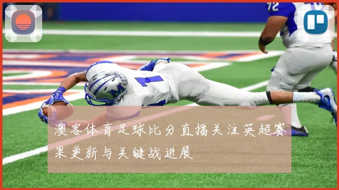 澳客体育足球比分直播关注英超赛果更新与关键战进展