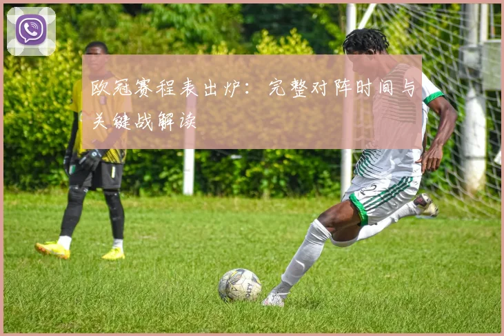 欧冠赛程表出炉：完整对阵时间与关键战解读