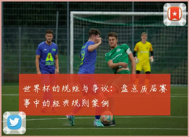 世界杯的规矩与争议:盘点历届赛事中的经典规则案例