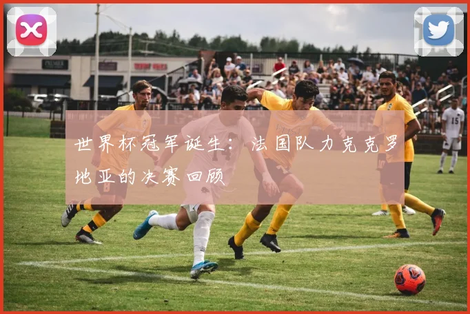世界杯冠军诞生:法国队力克克罗地亚的决赛回顾