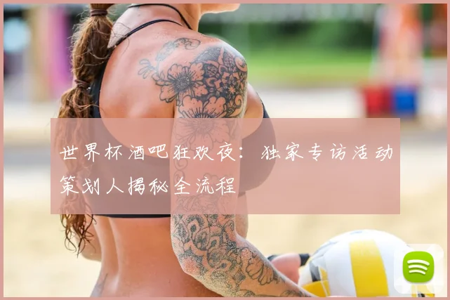 世界杯酒吧狂欢夜：独家专访活动策划人揭秘全流程