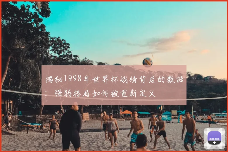 揭秘1998年世界杯战绩背后的数据：强弱格局如何被重新定义