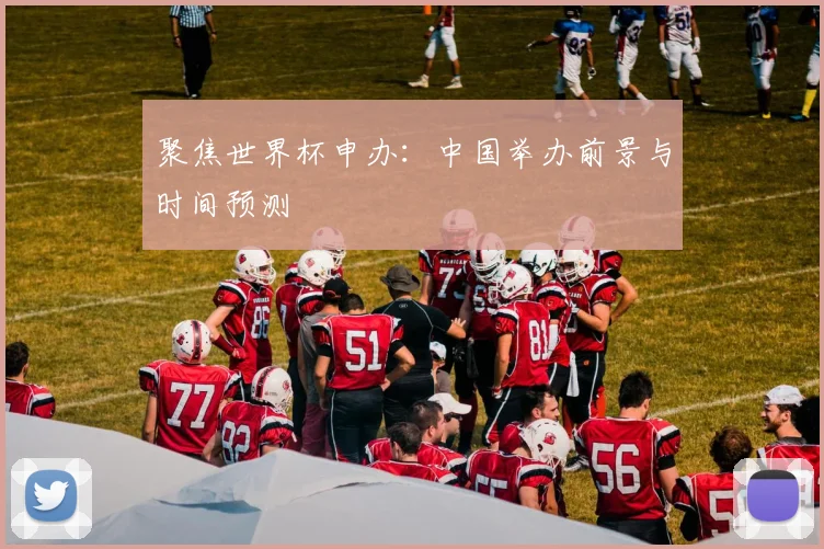 聚焦世界杯申办:中国举办前景与时间预测
