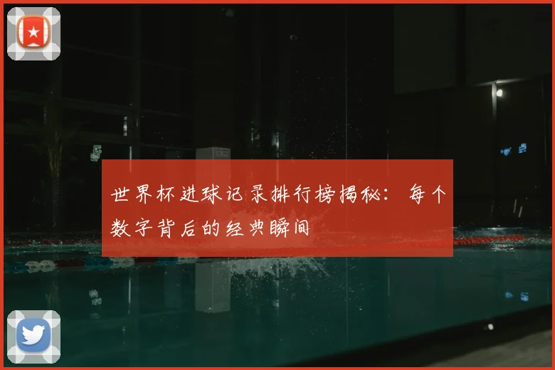 世界杯进球记录排行榜揭秘：每个数字背后的经典瞬间