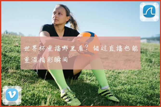 世界杯重播哪里看？错过直播也能重温精彩瞬间