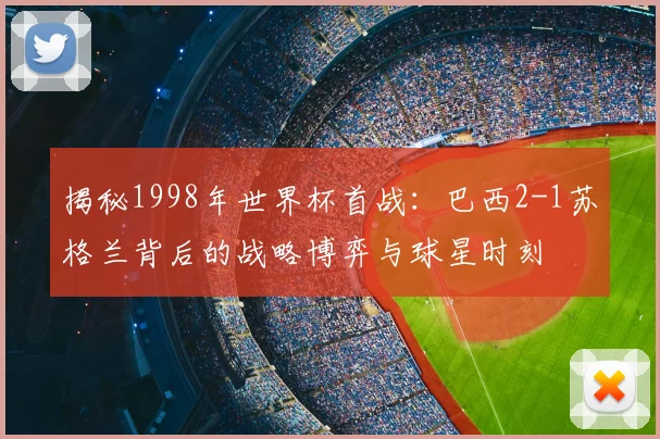 揭秘1998年世界杯首战：巴西2-1苏格兰背后的战略博弈与球星时刻