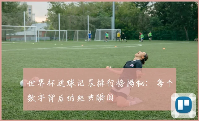 世界杯进球记录排行榜揭秘：每个数字背后的经典瞬间