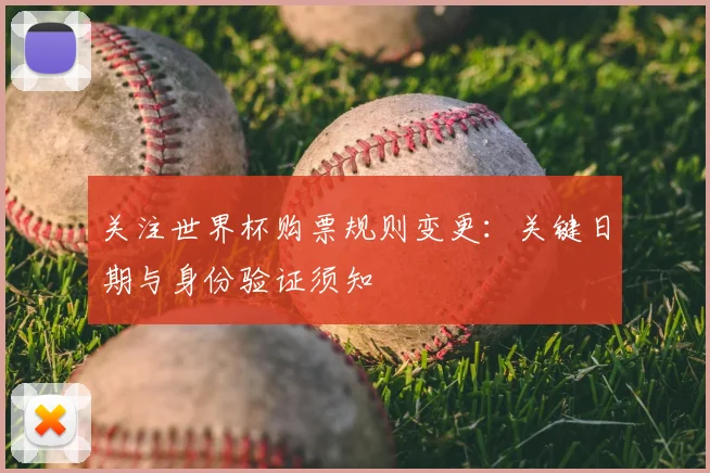 关注世界杯购票规则变更:关键日期与身份验证须知