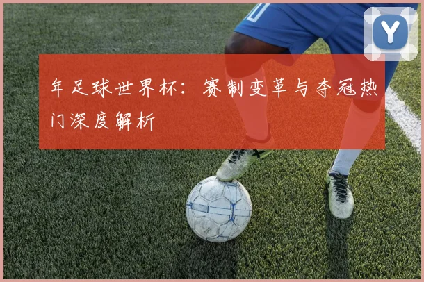 年足球世界杯:赛制变革与夺冠热门深度解析
