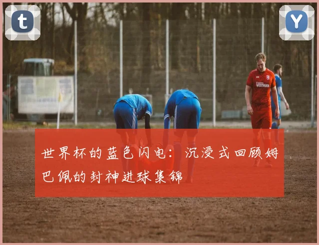 世界杯的蓝色闪电:沉浸式回顾姆巴佩的封神进球集锦