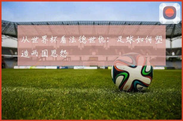 从世界杯看法德世仇:足球如何塑造两国恩怨