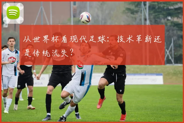 从世界杯看现代足球:技术革新还是传统流失?