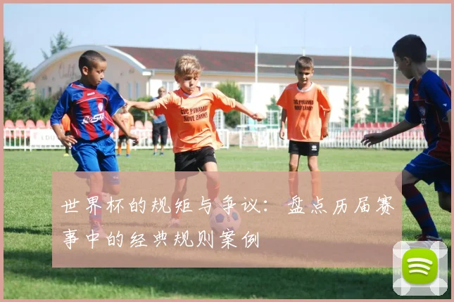 世界杯的规矩与争议：盘点历届赛事中的经典规则案例