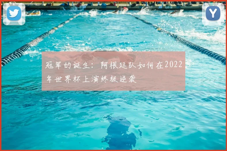 冠军的诞生:阿根廷队如何在2022年世界杯上演终极逆袭