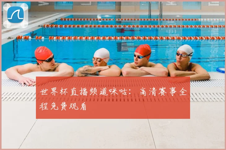 世界杯直播频道咪咕：高清赛事全程免费观看