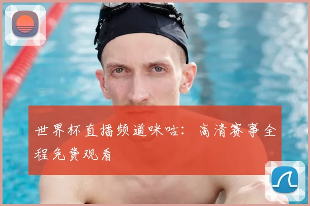 世界杯直播频道咪咕:高清赛事全程免费观看