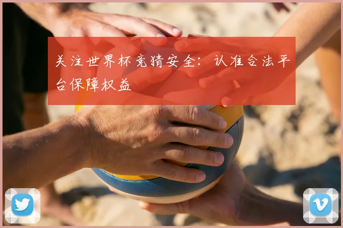 关注世界杯竞猜安全:认准合法平台保障权益