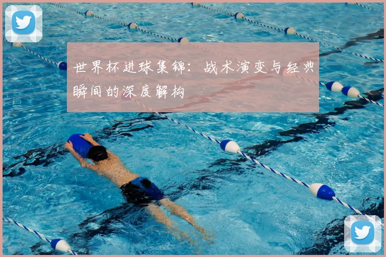 世界杯进球集锦：战术演变与经典瞬间的深度解构