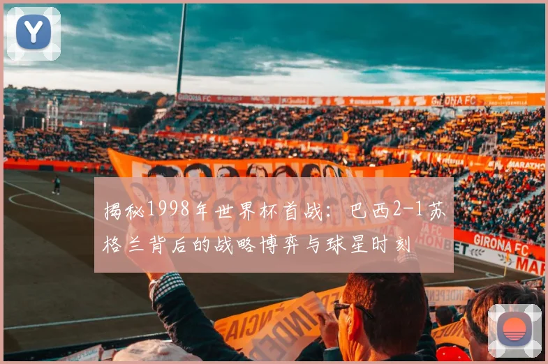 揭秘1998年世界杯首战：巴西2-1苏格兰背后的战略博弈与球星时刻