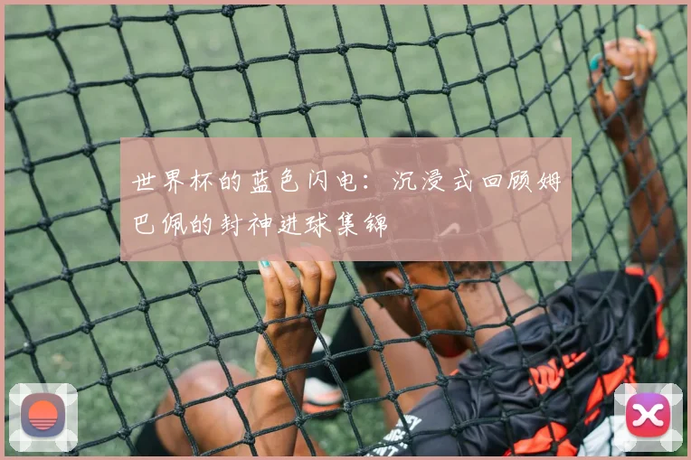 世界杯的蓝色闪电:沉浸式回顾姆巴佩的封神进球集锦