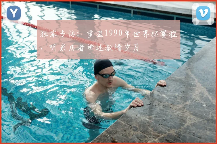 独家专访:重温1990年世界杯赛程,听亲历者讲述激情岁月