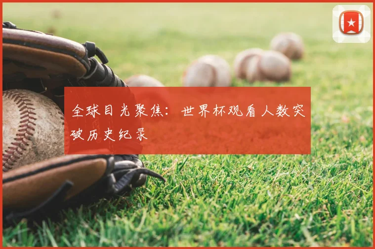 全球目光聚焦：世界杯观看人数突破历史纪录