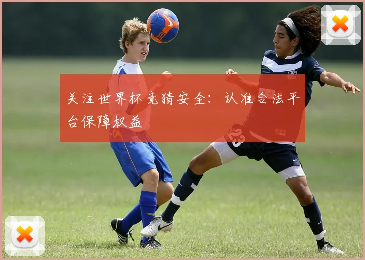 关注世界杯竞猜安全:认准合法平台保障权益
