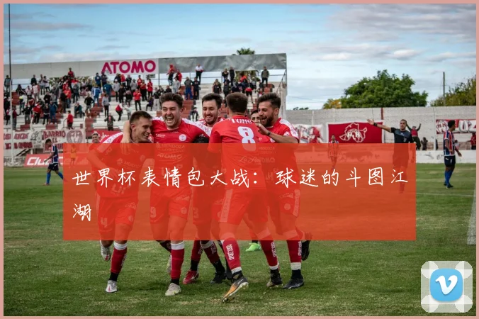 世界杯表情包大战:球迷的斗图江湖