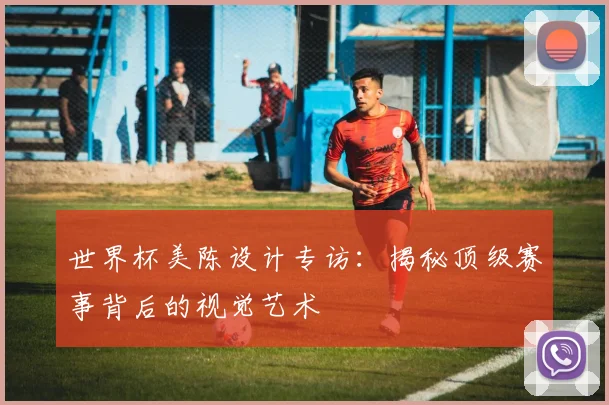 世界杯美陈设计专访：揭秘顶级赛事背后的视觉艺术