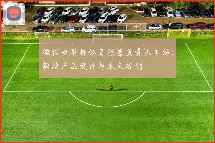 微信世界杯体育彩票负责人专访：解读产品设计与未来规划