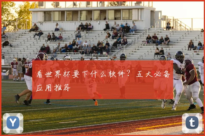 看世界杯要下什么软件？五大必备应用推荐